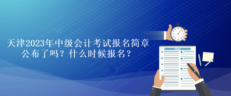 天津2023年中级会计考试报名简章公布了吗？什么时候报名？