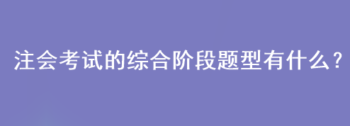 注会考试的综合阶段题型有什么？