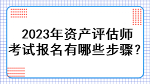 2023年资产评估师考试报名有哪些步骤？