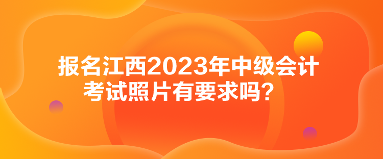 报名江西2023年中级会计考试照片有要求吗？