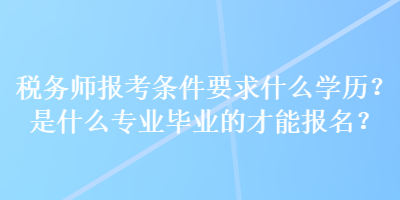 税务师报考条件要求什么学历？是什么专业毕业的才能报名？