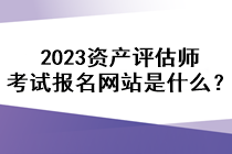 2023资产评估师考试报名网站是什么？