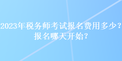 2023年税务师考试报名费用多少？报名哪天开始？