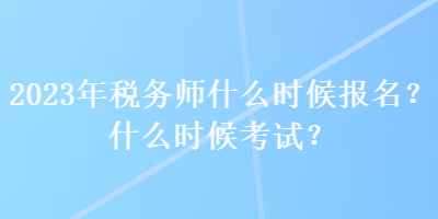 2023年税务师什么时候报名？什么时候考试？