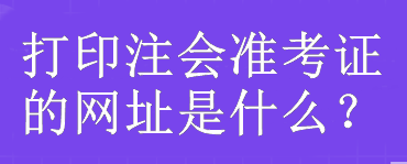 打印注会准考证的网址是什么？