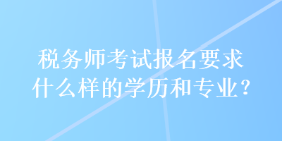 税务师考试报名要求什么样的学历和专业？