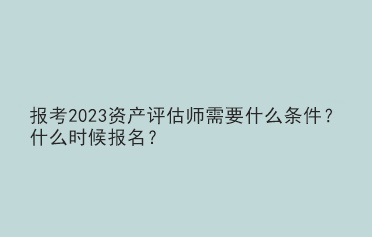 报考2023资产评估师需要什么条件？什么时候报名？