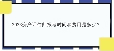 2023资产评估师报考时间和费用是多少？