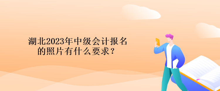 湖北2023年中级会计报名的照片有什么要求？