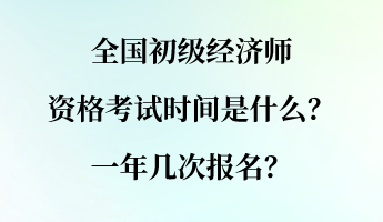 全国初级经济师资格考试时间是什么？一年几次报名？