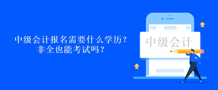 中级会计考试报名需要什么学历？非全也能考试吗？