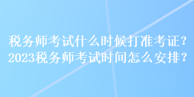 税务师考试什么时候打准考证？2023税务师考试时间怎么安排？