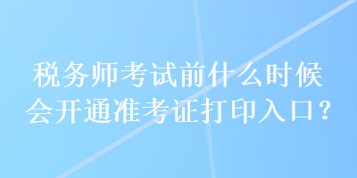 税务师考试前什么时候会开通准考证打印入口？