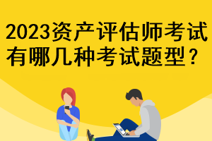 2023资产评估师考试有哪几种考试题型？