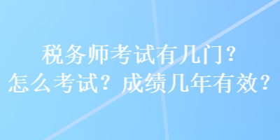 税务师考试有几门？怎么考试？成绩几年有效？