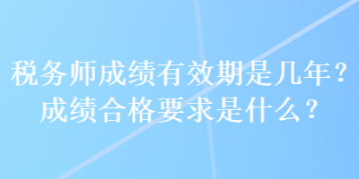 税务师成绩有效期是几年？成绩合格要求是什么？