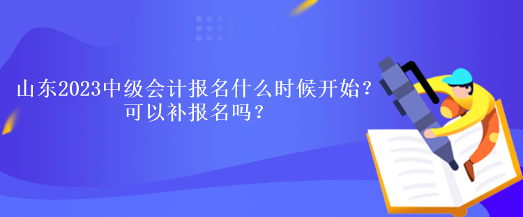 山东2023中级会计报名什么时候开始？可以补报名吗？