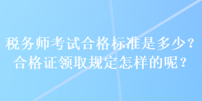 税务师考试合格标准是多少？合格证领取规定怎样的呢？