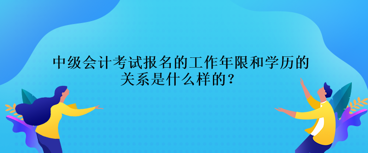 中级会计考试报名的工作年限和学历的关系是什么样的？