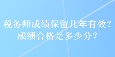 税务师成绩保留几年有效？成绩合格是多少分？