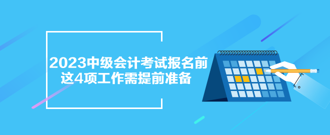 2023年中级会计考试报名前 这四项准备工作需提前完成