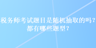 税务师考试题目是随机抽取的吗？都有哪些题型？