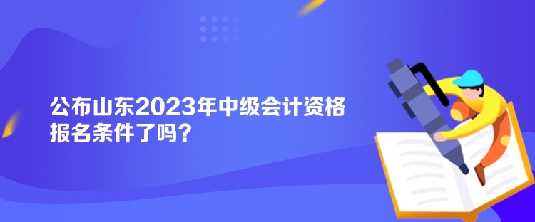 公布山东2023年中级会计资格报名条件了吗？