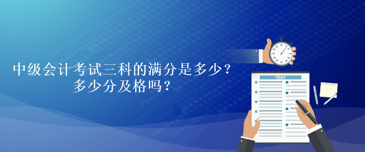 中级会计考试三科的满分是多少？多少分及格吗？