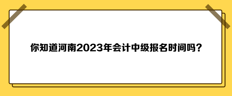 你知道河南2023年会计中级报名时间吗？