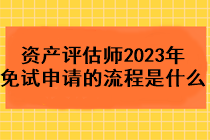 资产评估师2023年免试申请的流程是什么？