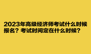 2023年高级经济师考试什么时候报名？考试时间定在什么时候？