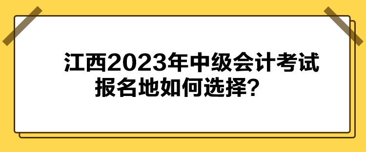 江西2023年中级会计考试报名地如何选择？