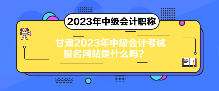 甘肃2023年中级会计考试报名网站是什么吗？