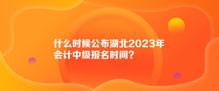 什么时候公布湖北2023年会计中级报名时间？