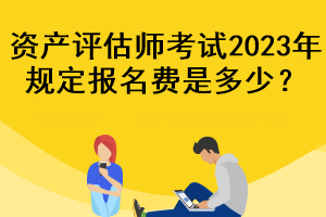 资产评估师考试2023年规定报名费是多少？