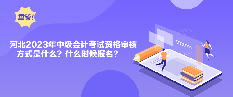 河北2023年中级会计考试资格审核方式是什么？什么时候报名？