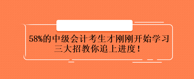 58%的中级会计考生才刚刚开始学习 三大招教你追上进度！