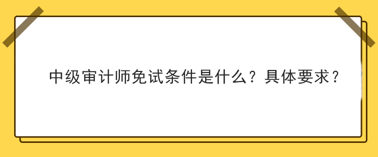 中级审计师免试条件是什么？具体要求？