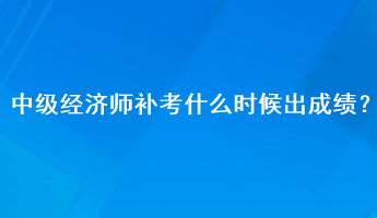 中级经济师补考什么时候出成绩？