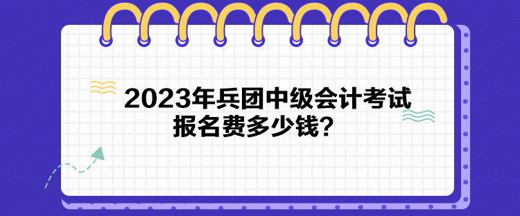 2023年兵团中级会计考试报名费多少钱？