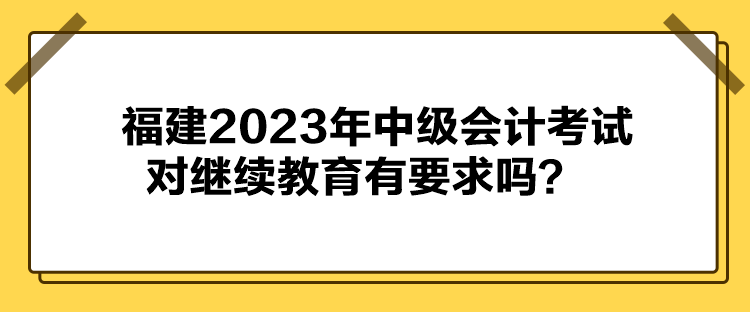 福建2023年中级会计考试对继续教育有要求吗？