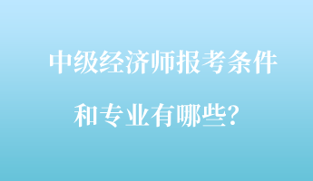 中级经济师报考条件和专业有哪些？