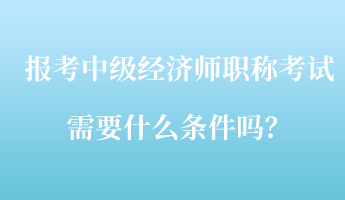 报考中级经济师职称考试需要什么条件吗？