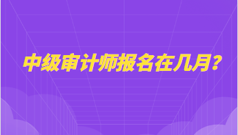 中级审计师报名在几月？