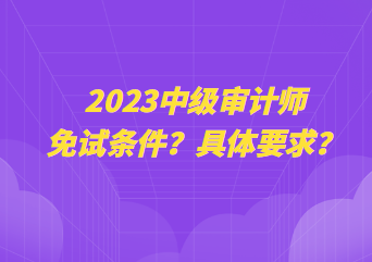 2023中级审计师免试条件？具体要求？