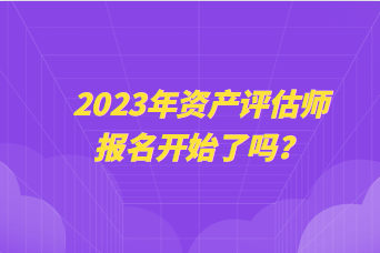 2023年资产评估师报名开始了吗？