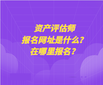 资产评估师报名网址是什么？在哪里报名？