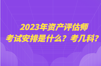 2023年资产评估师考试安排是什么？考几科？