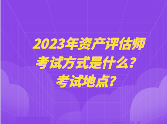 2023年资产评估师考试方式是什么？考试地点？