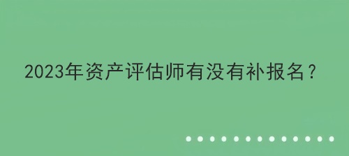 2023年资产评估师有没有补报名？